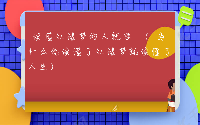 读懂红楼梦的人就要 (为什么说读懂了红楼梦就读懂了人生)